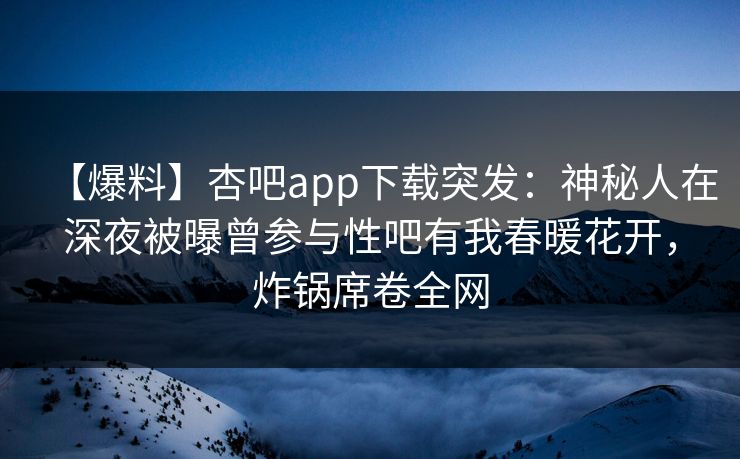 【爆料】杏吧app下载突发：神秘人在深夜被曝曾参与性吧有我春暖花开，炸锅席卷全网