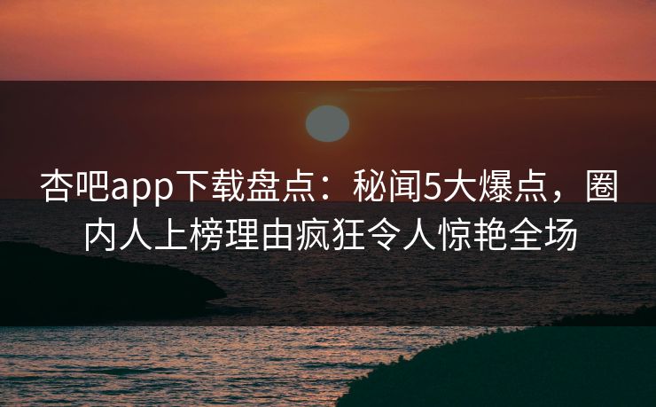 杏吧app下载盘点：秘闻5大爆点，圈内人上榜理由疯狂令人惊艳全场