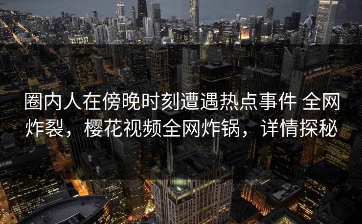 圈内人在傍晚时刻遭遇热点事件 全网炸裂，樱花视频全网炸锅，详情探秘