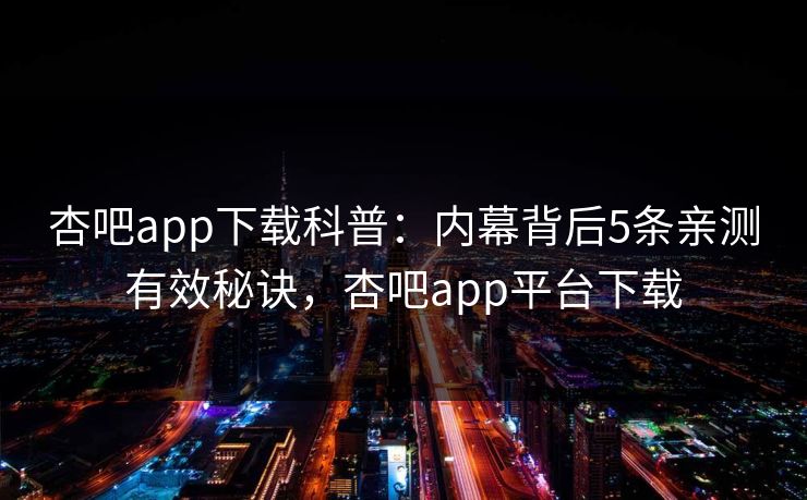 杏吧app下载科普：内幕背后5条亲测有效秘诀，杏吧app平台下载