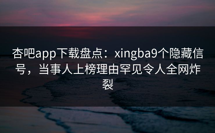 杏吧app下载盘点：xingba9个隐藏信号，当事人上榜理由罕见令人全网炸裂