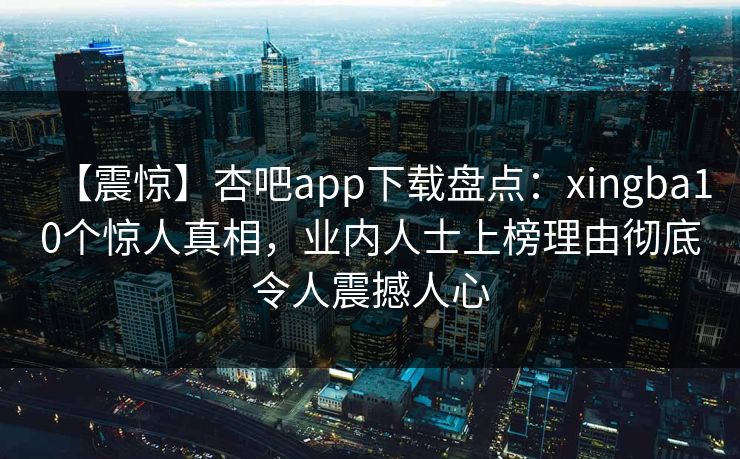【震惊】杏吧app下载盘点：xingba10个惊人真相，业内人士上榜理由彻底令人震撼人心