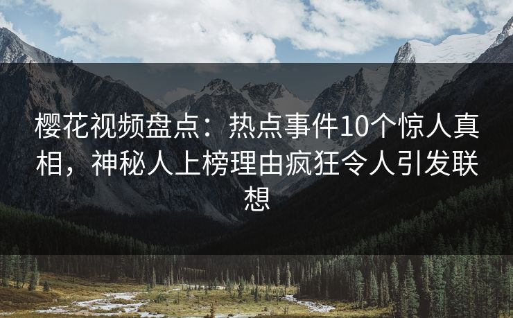 樱花视频盘点：热点事件10个惊人真相，神秘人上榜理由疯狂令人引发联想