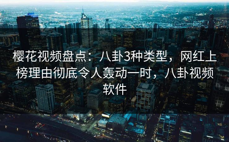 樱花视频盘点:八卦3种类型,网红上榜理由彻底令人轰动一时,八卦视频软件