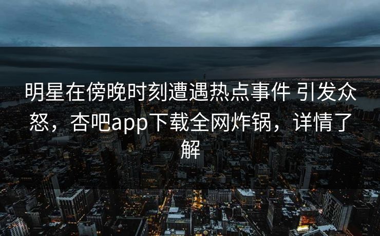 明星在傍晚时刻遭遇热点事件 引发众怒，杏吧app下载全网炸锅，详情了解