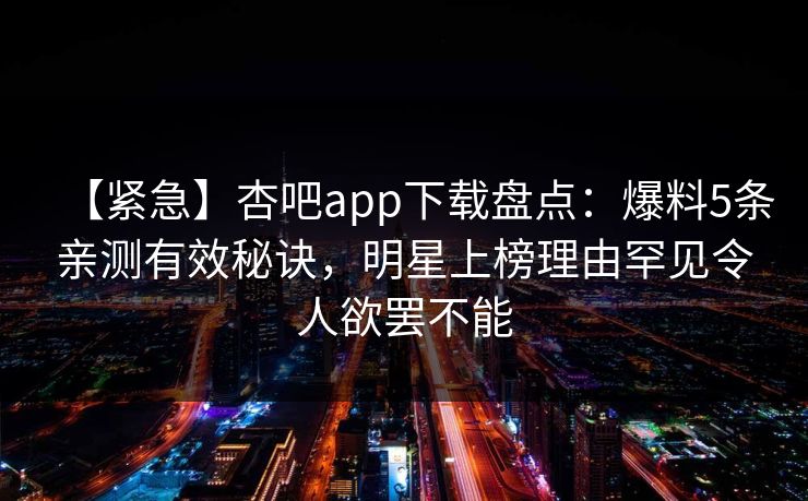 【紧急】杏吧app下载盘点：爆料5条亲测有效秘诀，明星上榜理由罕见令人欲罢不能