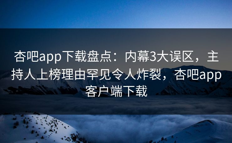 杏吧app下载盘点：内幕3大误区，主持人上榜理由罕见令人炸裂，杏吧app客户端下载