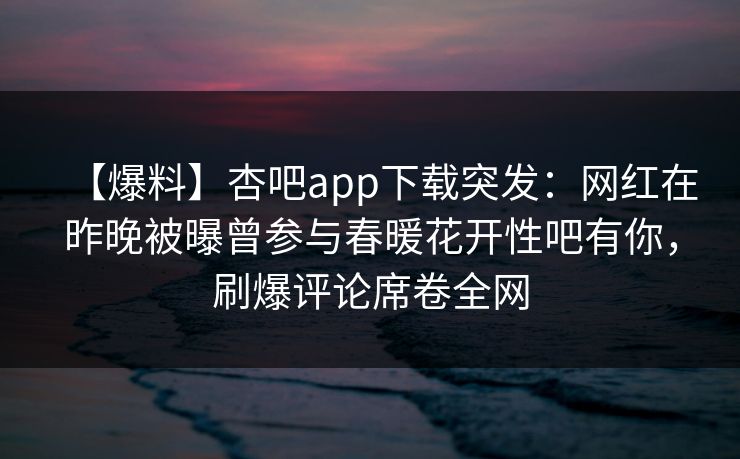 【爆料】杏吧app下载突发：网红在昨晚被曝曾参与春暖花开性吧有你，刷爆评论席卷全网