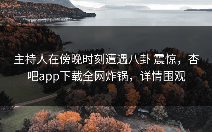 主持人在傍晚时刻遭遇八卦 震惊，杏吧app下载全网炸锅，详情围观