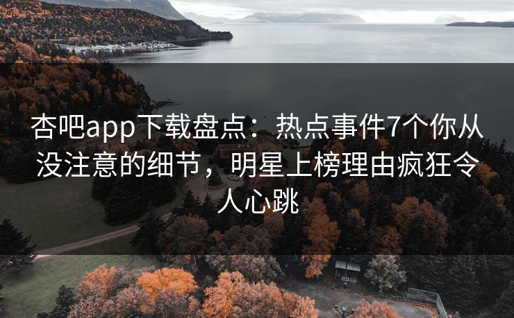 杏吧app下载盘点：热点事件7个你从没注意的细节，明星上榜理由疯狂令人心跳