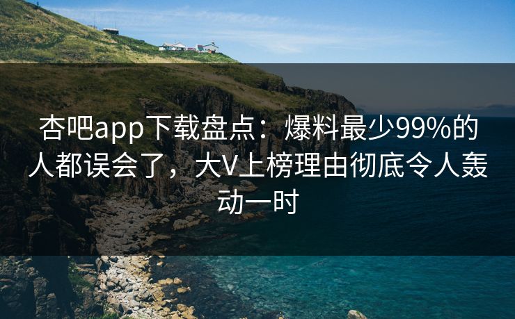 杏吧app下载盘点：爆料最少99%的人都误会了，大V上榜理由彻底令人轰动一时