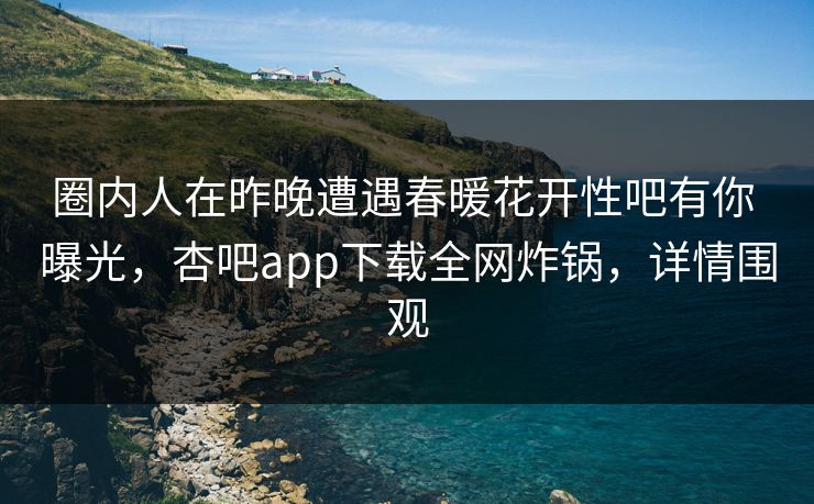 圈内人在昨晚遭遇春暖花开性吧有你 曝光，杏吧app下载全网炸锅，详情围观