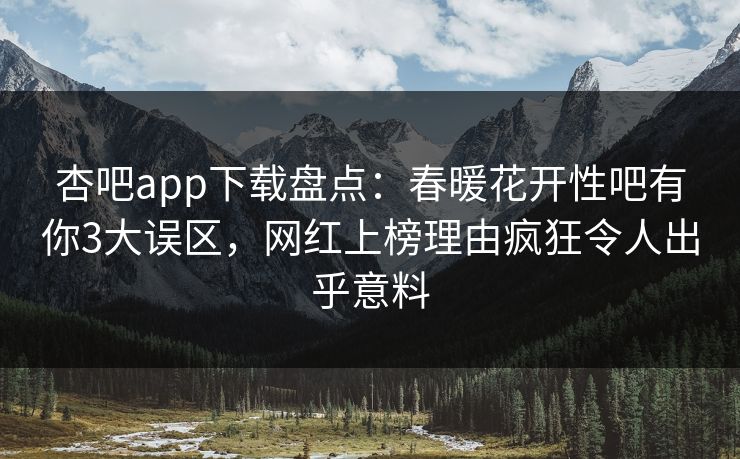杏吧app下载盘点：春暖花开性吧有你3大误区，网红上榜理由疯狂令人出乎意料