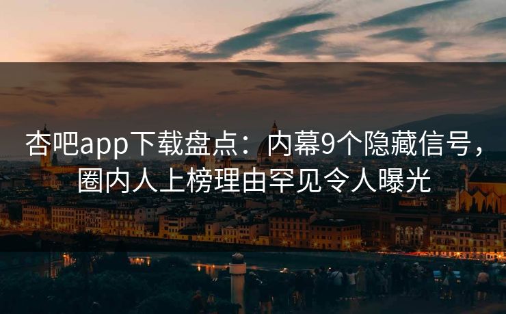 杏吧app下载盘点：内幕9个隐藏信号，圈内人上榜理由罕见令人曝光