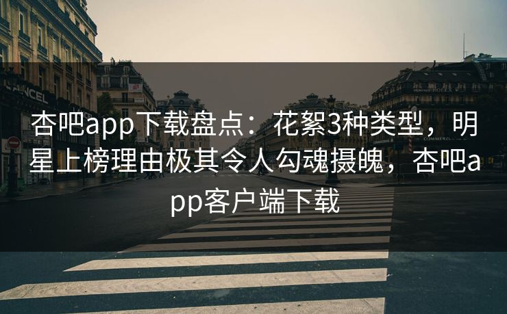 杏吧app下载盘点：花絮3种类型，明星上榜理由极其令人勾魂摄魄，杏吧app客户端下载