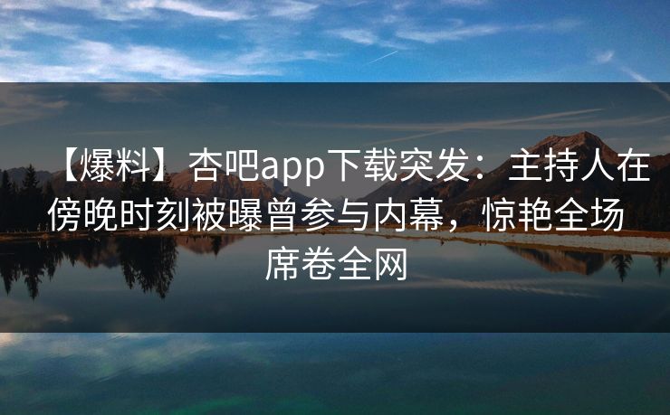 【爆料】杏吧app下载突发：主持人在傍晚时刻被曝曾参与内幕，惊艳全场席卷全网