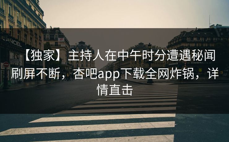 【独家】主持人在中午时分遭遇秘闻 刷屏不断，杏吧app下载全网炸锅，详情直击