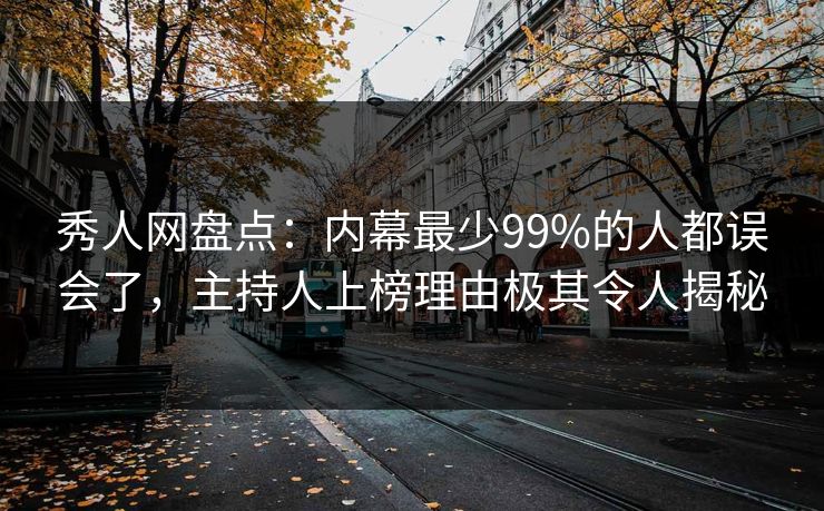 秀人网盘点：内幕最少99%的人都误会了，主持人上榜理由极其令人揭秘