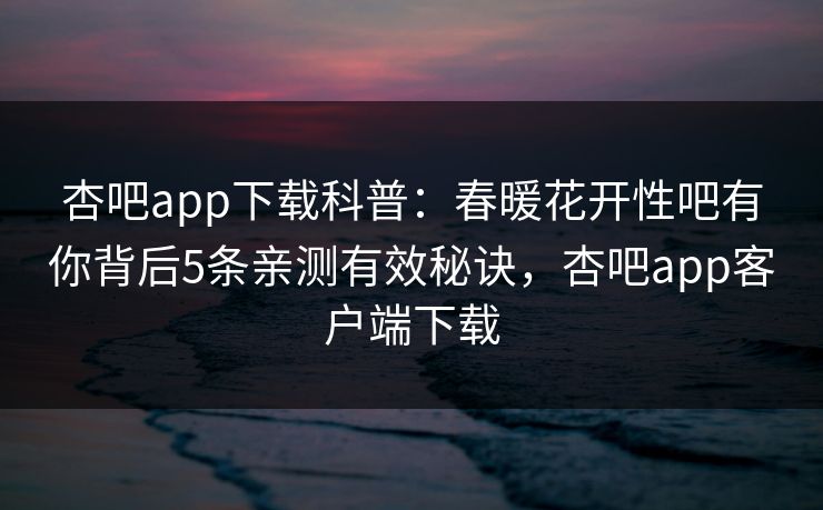 杏吧app下载科普：春暖花开性吧有你背后5条亲测有效秘诀，杏吧app客户端下载