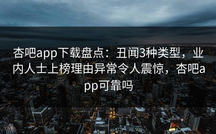 杏吧app下载盘点：丑闻3种类型，业内人士上榜理由异常令人震惊，杏吧app可靠吗