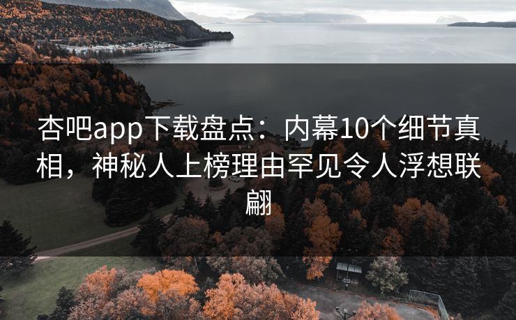 杏吧app下载盘点：内幕10个细节真相，神秘人上榜理由罕见令人浮想联翩