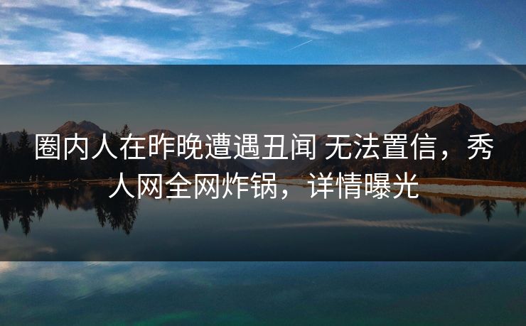 圈内人在昨晚遭遇丑闻 无法置信，秀人网全网炸锅，详情曝光