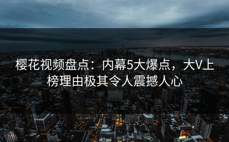 樱花视频盘点：内幕5大爆点，大V上榜理由极其令人震撼人心