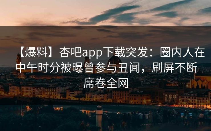 【爆料】杏吧app下载突发：圈内人在中午时分被曝曾参与丑闻，刷屏不断席卷全网