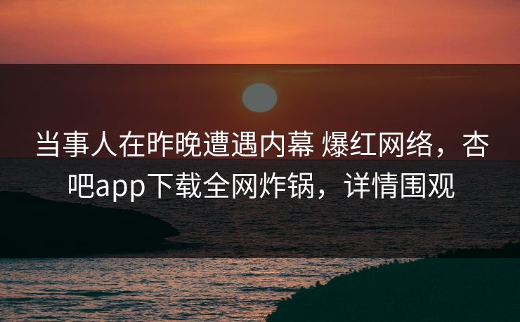 当事人在昨晚遭遇内幕 爆红网络，杏吧app下载全网炸锅，详情围观