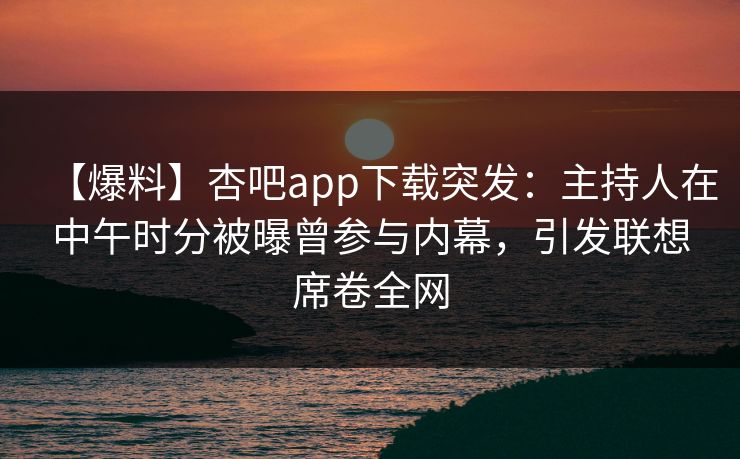 【爆料】杏吧app下载突发：主持人在中午时分被曝曾参与内幕，引发联想席卷全网