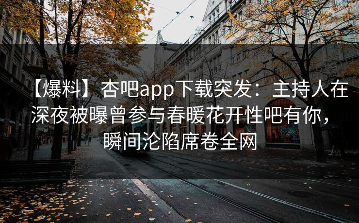【爆料】杏吧app下载突发：主持人在深夜被曝曾参与春暖花开性吧有你，瞬间沦陷席卷全网