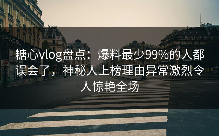 糖心vlog盘点：爆料最少99%的人都误会了，神秘人上榜理由异常激烈令人惊艳全场