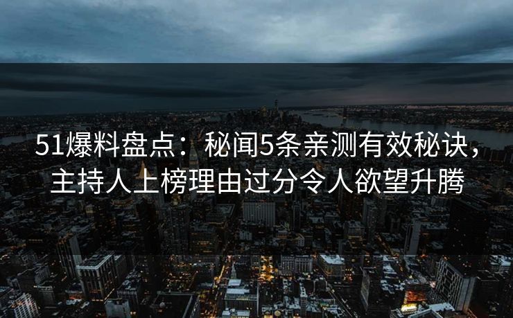 51爆料盘点：秘闻5条亲测有效秘诀，主持人上榜理由过分令人欲望升腾