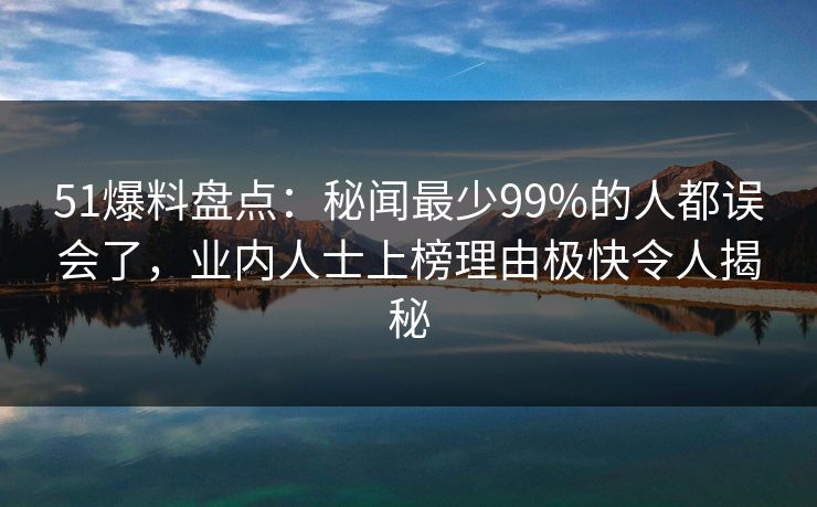 51爆料盘点：秘闻最少99%的人都误会了，业内人士上榜理由极快令人揭秘