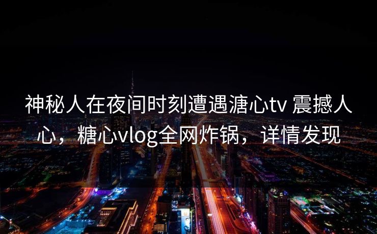 神秘人在夜间时刻遭遇溏心tv 震撼人心，糖心vlog全网炸锅，详情发现