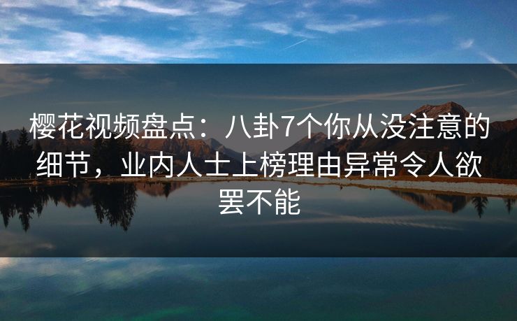 樱花视频盘点：八卦7个你从没注意的细节，业内人士上榜理由异常令人欲罢不能