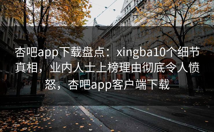 杏吧app下载盘点：xingba10个细节真相，业内人士上榜理由彻底令人愤怒，杏吧app客户端下载