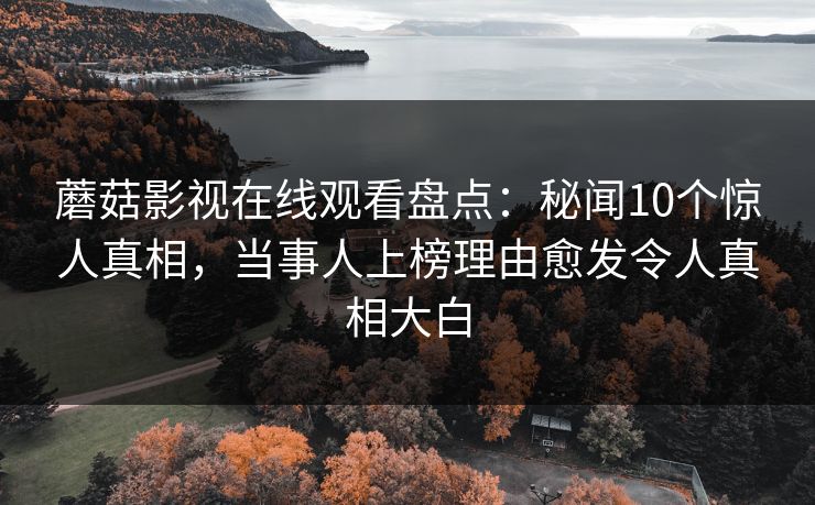 蘑菇影视在线观看盘点：秘闻10个惊人真相，当事人上榜理由愈发令人真相大白