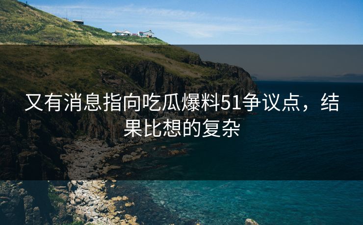 又有消息指向吃瓜爆料51争议点，结果比想的复杂