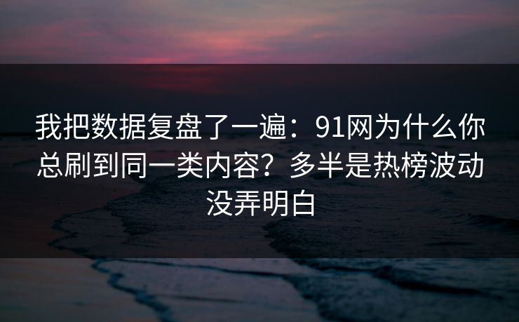 我把数据复盘了一遍:91网为什么你总刷到同一类内容?多半是热榜波动没弄明白 我把数据复盘了一遍:91网为什么你总刷到同一类内容?多半是热榜波动没弄明白