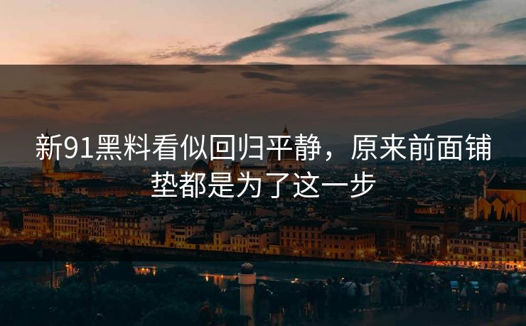 新91黑料看似回归平静，原来前面铺垫都是为了这一步