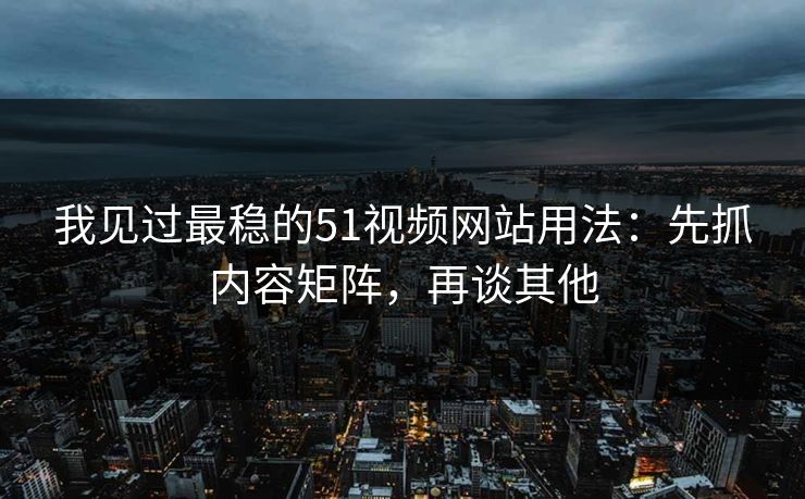 我见过最稳的51视频网站用法：先抓内容矩阵，再谈其他