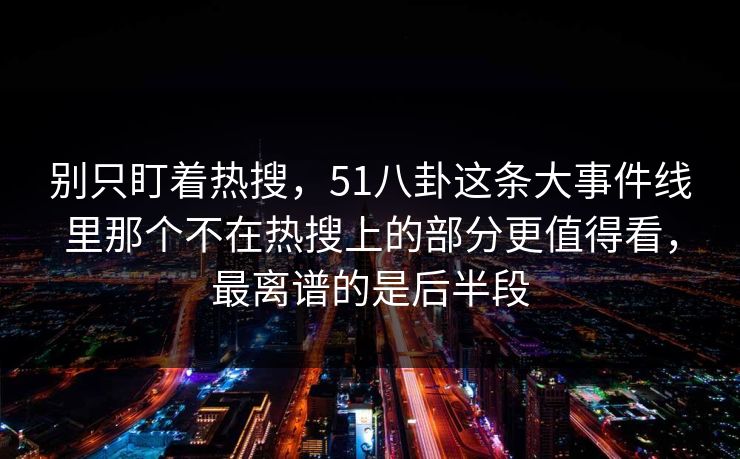 别只盯着热搜,51八卦这条大事件线里那个不在热搜上的部分更值得看,最离谱的是后半段 别只盯着热搜,51八卦这条大事件线里那个不在热搜上的部分更值得看,最离谱的是后半段