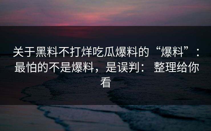 关于黑料不打烊吃瓜爆料的“爆料”： 最怕的不是爆料，是误判： 整理给你看