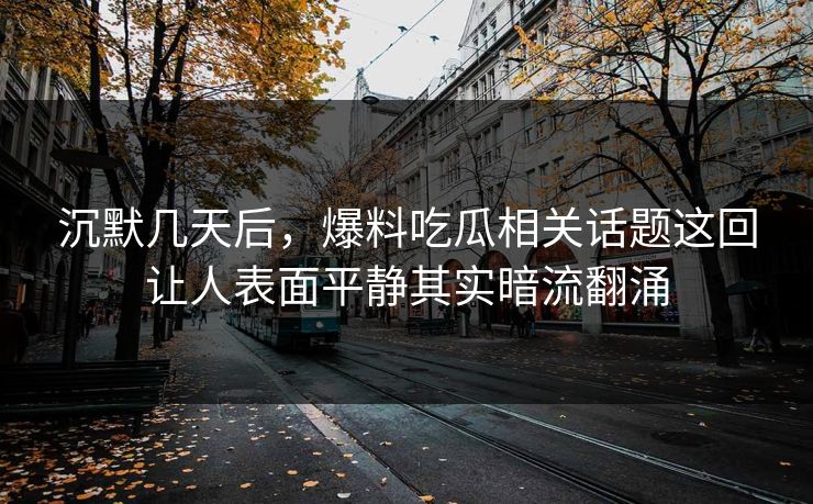 沉默几天后，爆料吃瓜相关话题这回让人表面平静其实暗流翻涌