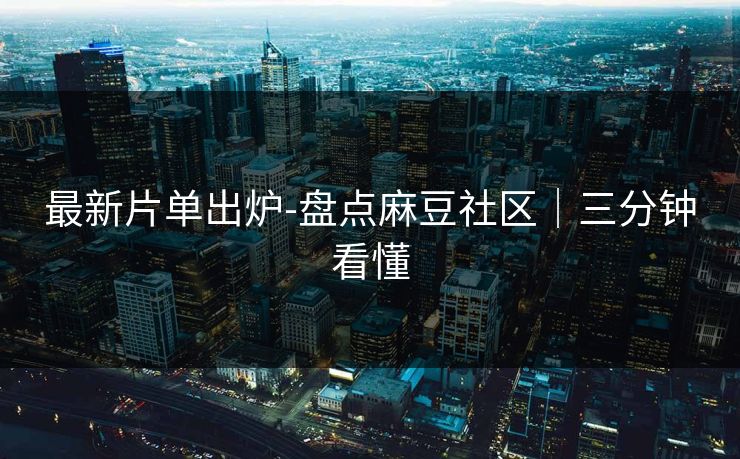 最新片单出炉-盘点麻豆社区｜三分钟看懂  第1张