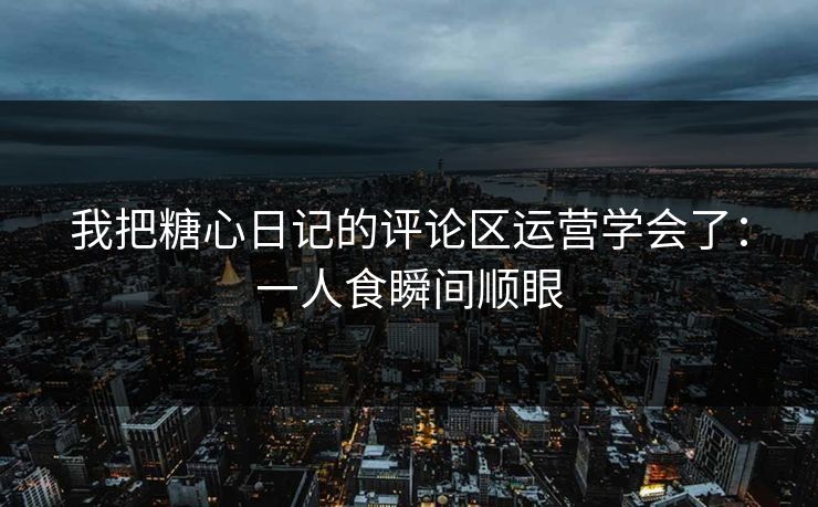 我把糖心日记的评论区运营学会了：一人食瞬间顺眼