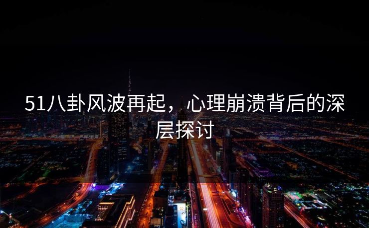 51八卦风波再起,心理崩溃背后的深层探讨 51八卦风波再起,心理崩溃背后的深层探讨