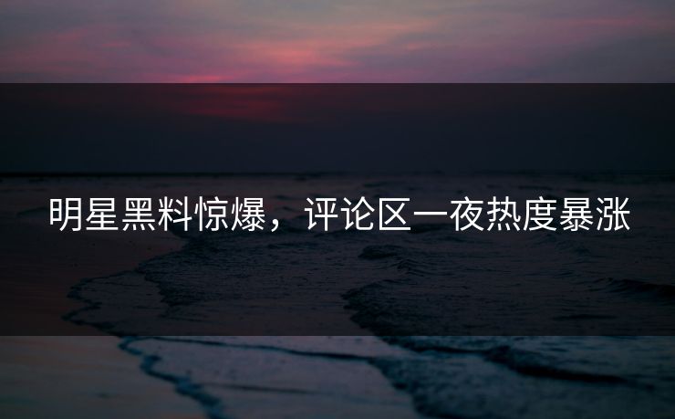 明星黑料惊爆,评论区一夜热度暴涨 明星黑料惊爆,评论区一夜热度暴涨