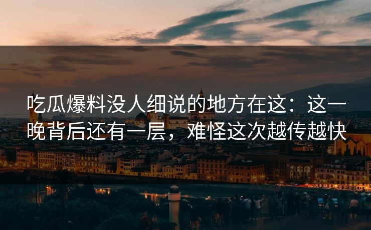 吃瓜爆料没人细说的地方在这：这一晚背后还有一层，难怪这次越传越快